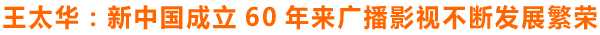 王太华：新中国成立60年来广播影视不断发展繁荣